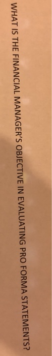  WHAT IS THE FINANCIAL MANAGER'S OBJECTIVE IN EVALUATING PRO FORMA STATEMENTS