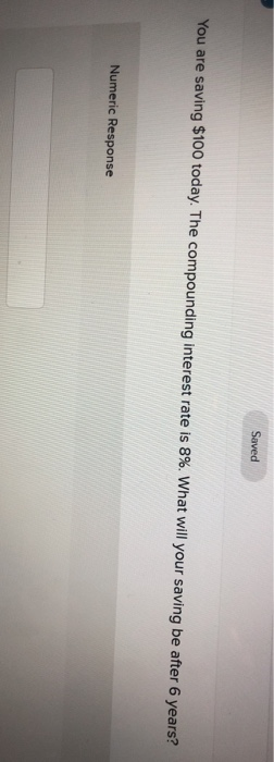  Saved You are saving $100 today. The compounding interest rate is