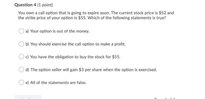  Question 4 (1 point) You own a call option that is
