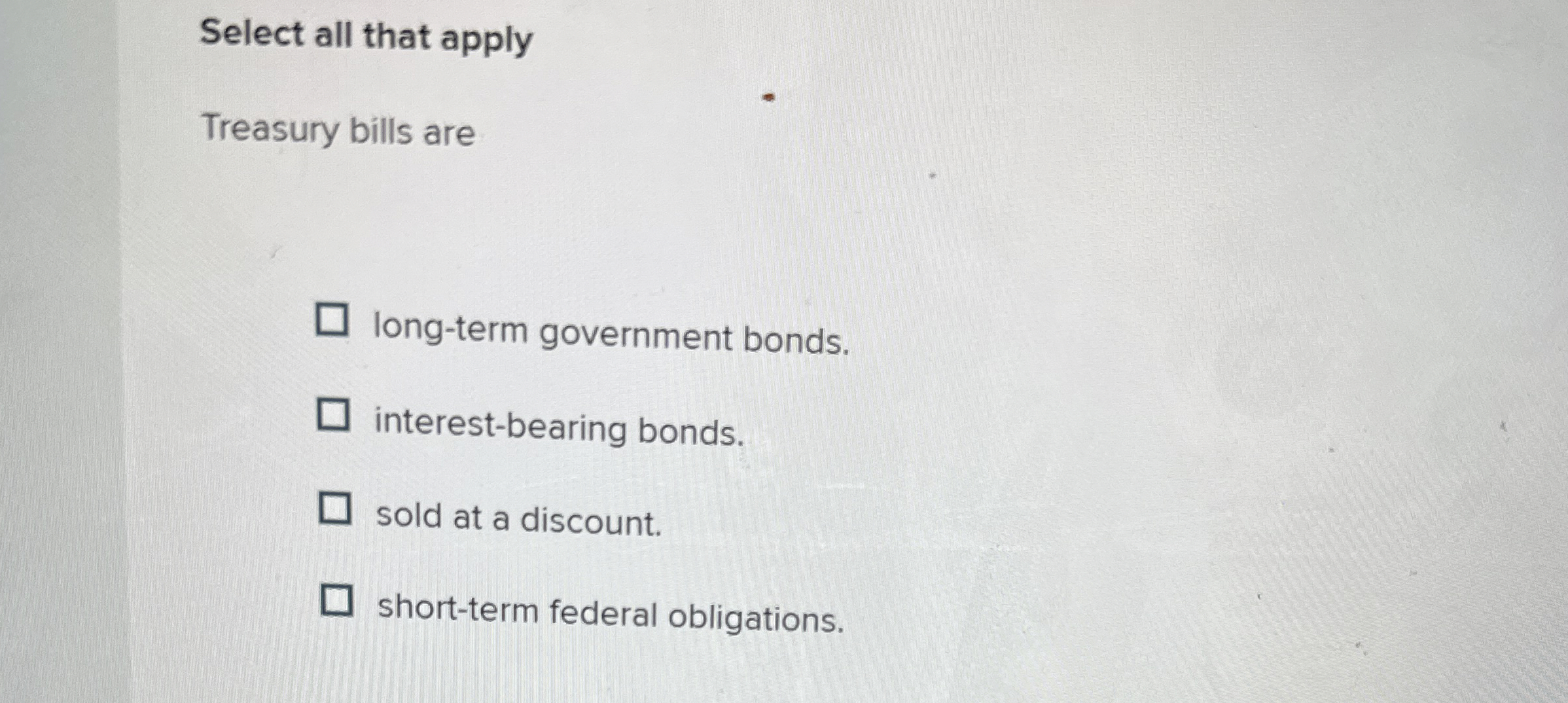  Select all that apply Treasury bills are long-term government bonds. interest-bearing