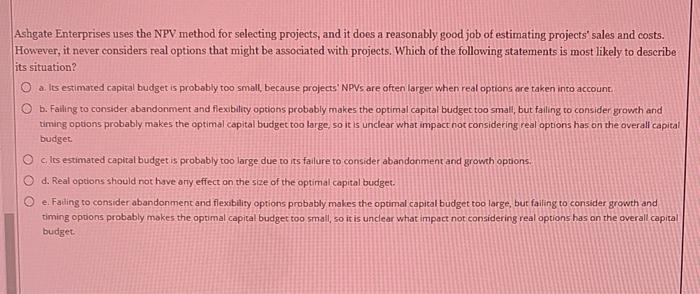  Ashgate Enterprises uses the NPV method for selecting projects, and it