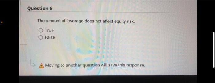  Question 6 The amount of leverage does not affect equity risk.