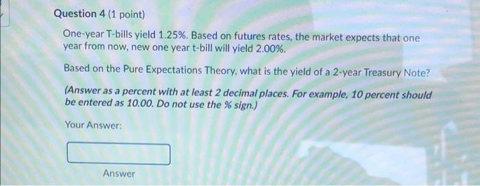need help with 4&5 Question 4 (1 point) One-year T-bills yield 1.25%.