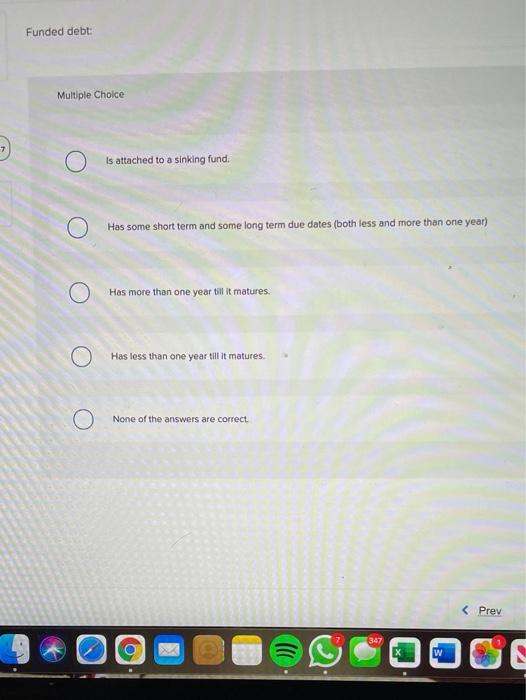  Funded debt: Multiple Choice Is attached to a sinking fund. O