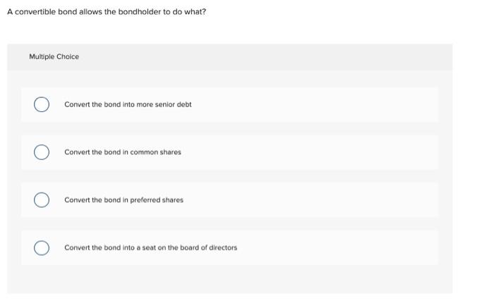  A convertible bond allows the bondholder to do what? Multiple Choice