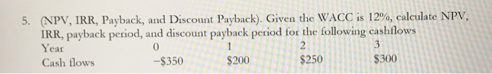 please write clearly 5. (NPV, IRR, Payback, and Discount Payback). Given the