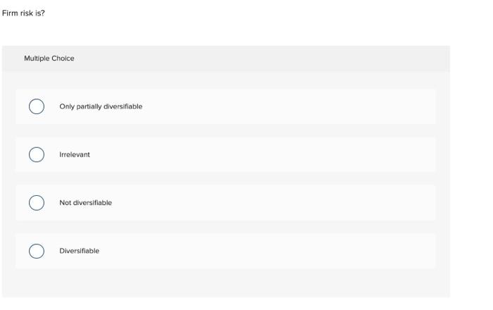  Firm risk is? Multiple Choice Only partially diversifiable Irrelevant Not diversifiable