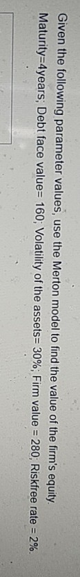  Given the following parameter values, use the Merton model to find