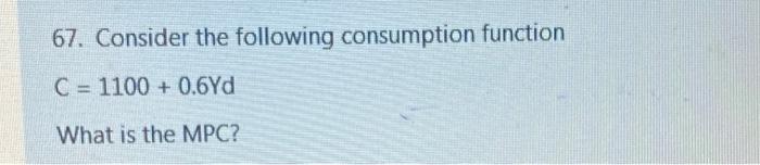  67. Consider the following consumption function C = 1100 + 0.6Yd