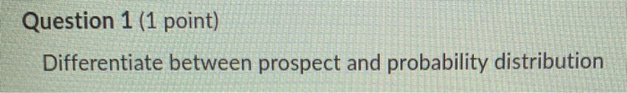  Question 1 (1 point) Differentiate between prospect and probability distribution Question