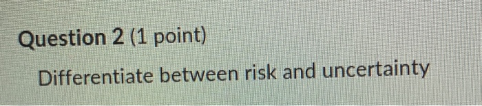 2 (1 point) Differentiate between risk and uncertainty Question 3 (1 point)