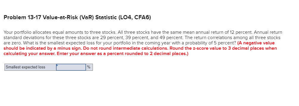  Problem 13-17 Value-at-Risk (VaR) Statistic (LO4, CFA6) Your portfolio allocates equal