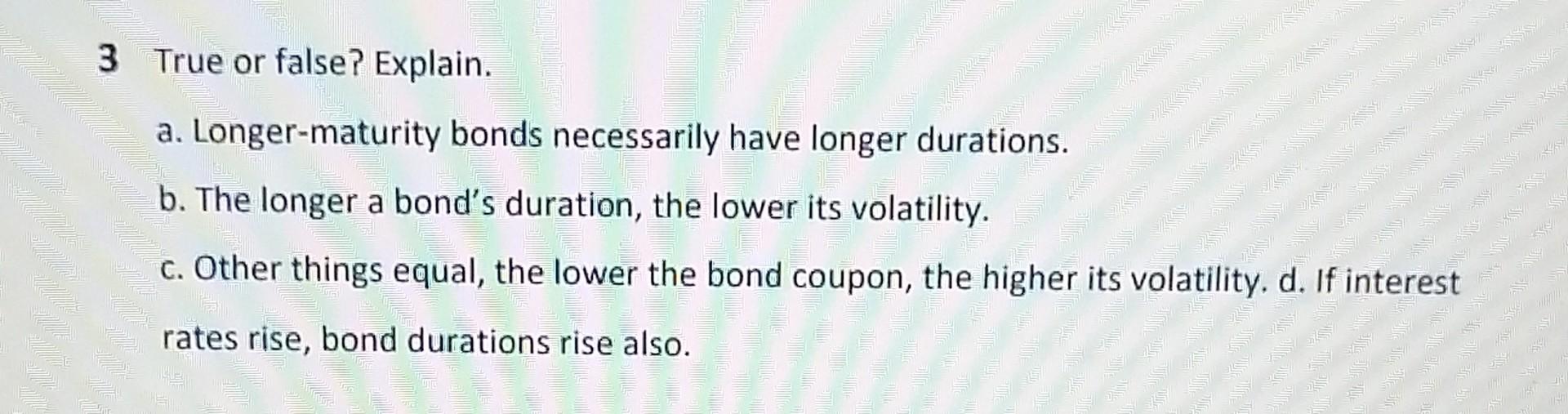 3 True or false? Explain. a. Longer-maturity bonds necessarily have longer