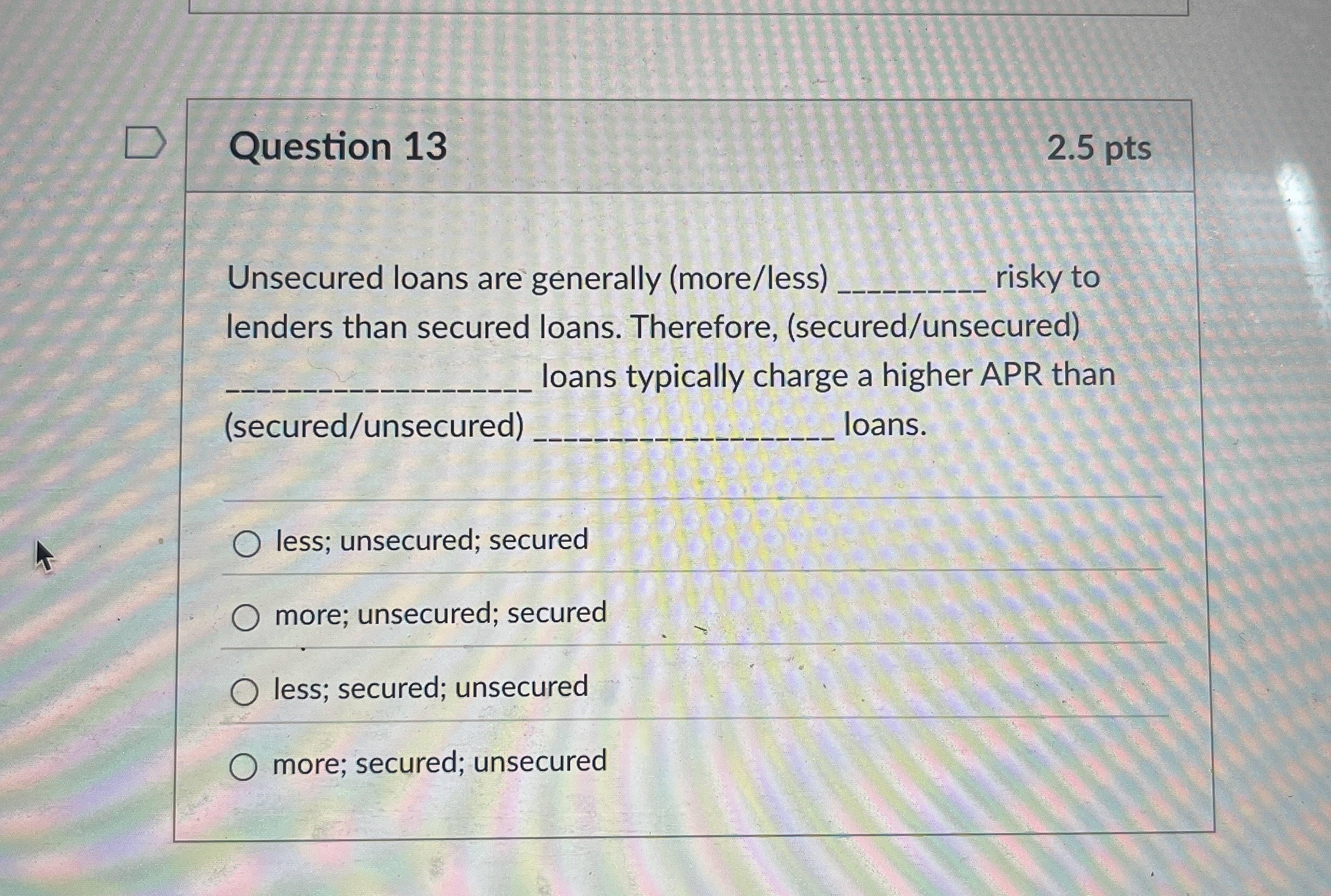  Question 13 Unsecured loans are generally (more/less) risky to lenders than