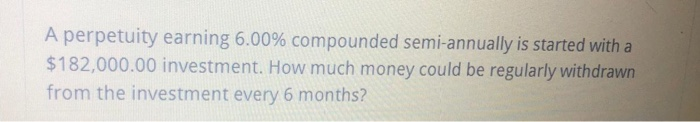  A perpetuity earning 6.00% compounded semi-annually is started with a $182,000.00