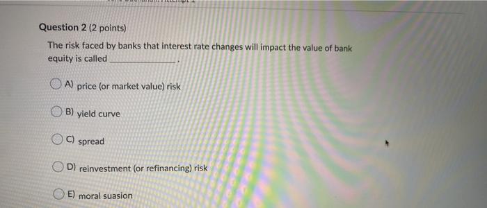  Question 2 (2 points) The risk faced by banks that interest