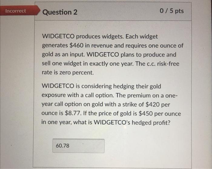  Incorrect Question 2 0/5 pts WIDGETCO produces widgets. Each widget generates