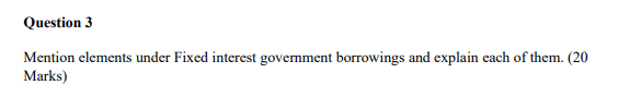 Question 3 Mention elements under Fixed interest government borrowings and explain