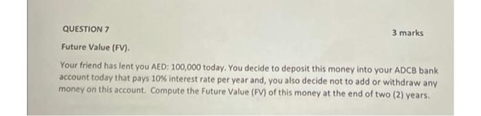  QUESTION 7 3 marks Future Value (FV). Your friend has lent