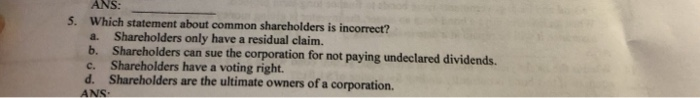  ANS 5. Which statement about common shareholders is incorrect? Shareholders only