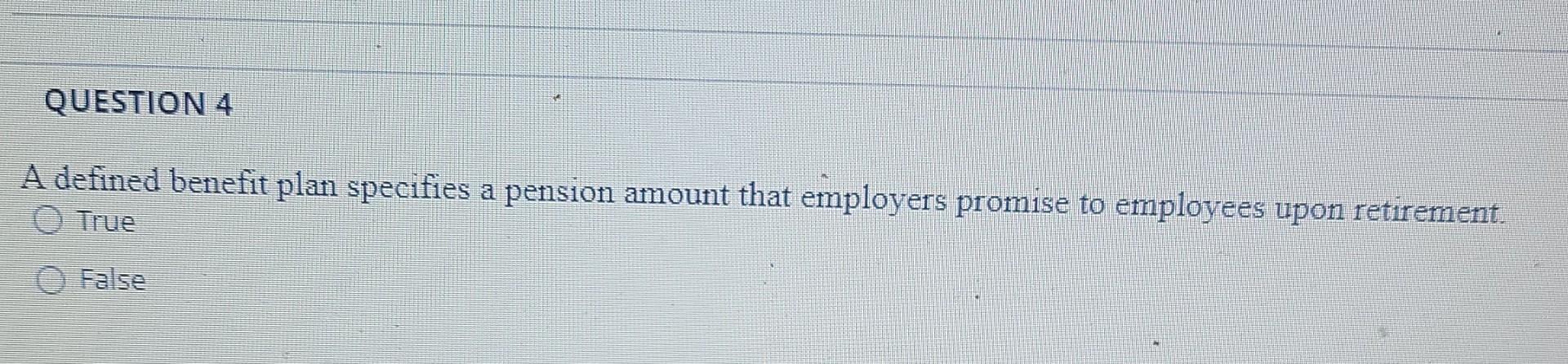 upon retirement. o True False QUESTION 4 A defined benefit plan specifies