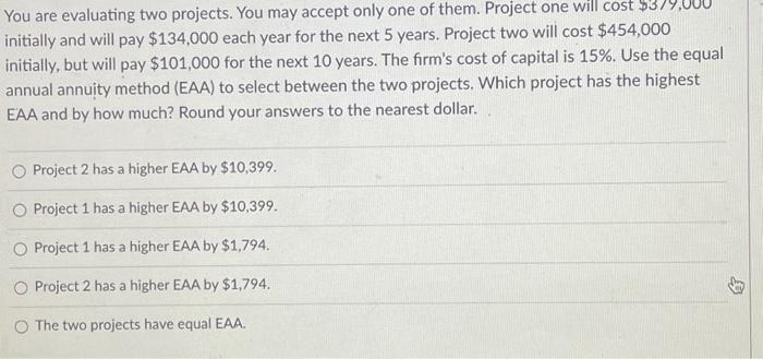  You are evaluating two projects. You may accept only one of