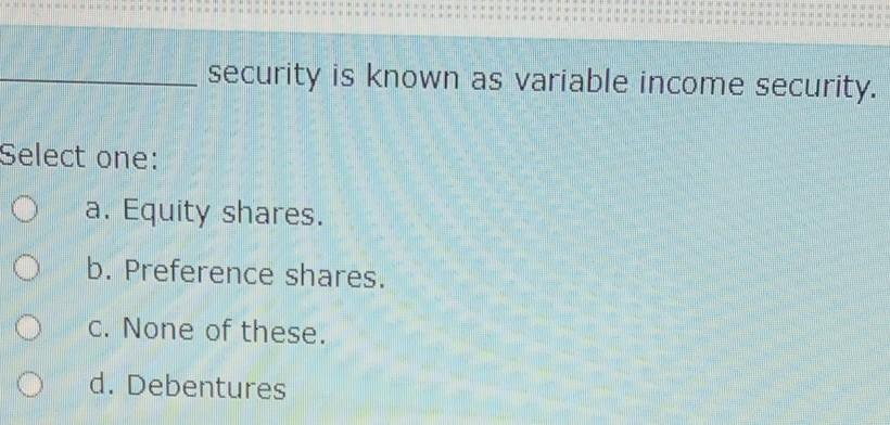security is known as variable income security. Select one: a. Equity
