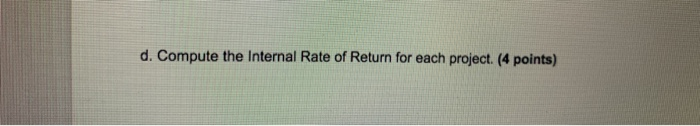  d. Compute the Internal Rate of Return for each project. (4