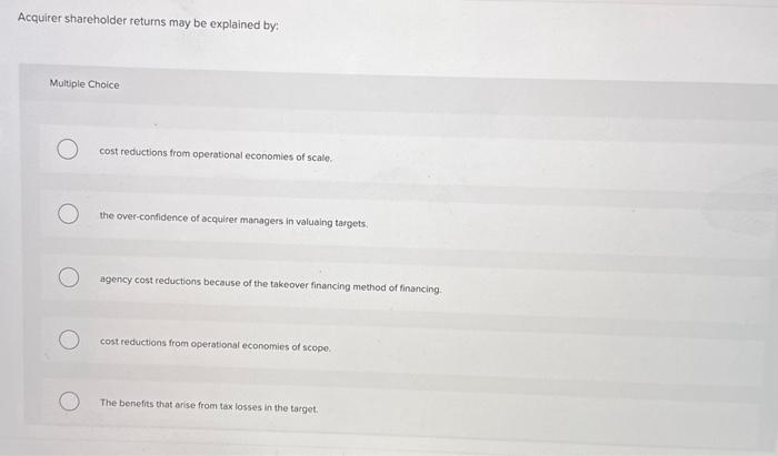  Acquirer shareholder returns may be explained by: Multiple Choice cost reductions