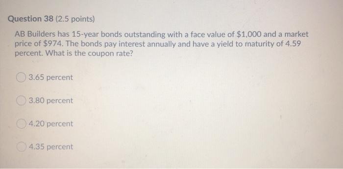  Question 38 (2.5 points) AB Builders has 15-year bonds outstanding with