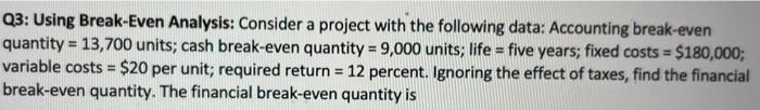  Q3: Using Break-Even Analysis: Consider a project with the following data: