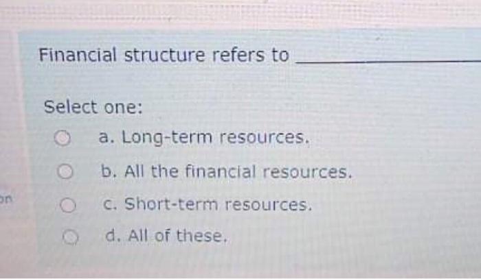  Financial structure refers to Select one: a. Long-term resources. b. All