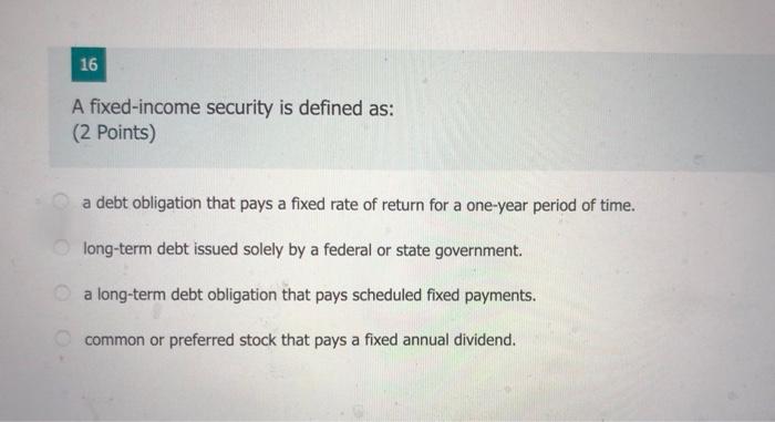 16 16 A fixed-income security is defined as: (2 points) a debt