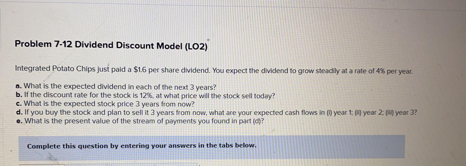  Problem 7-12 Dividend Discount Model (LO2) Integrated Potato Chips just paid