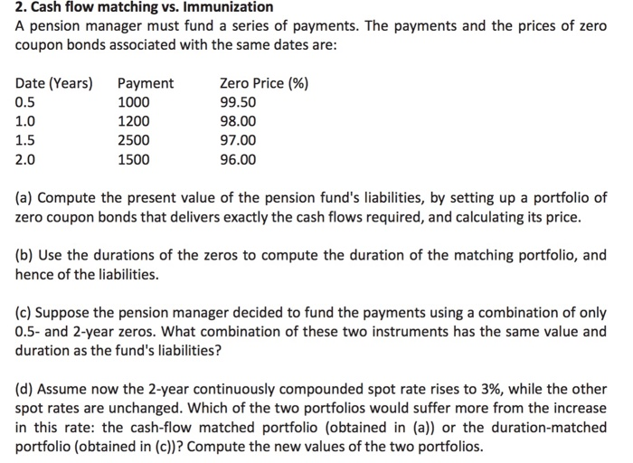  2. Cash flow matching vs. Immunization A pension manager must fund