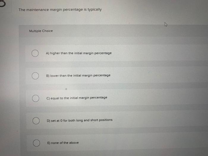  The maintenance margin percentage is typically Multiple Choice A) higher than