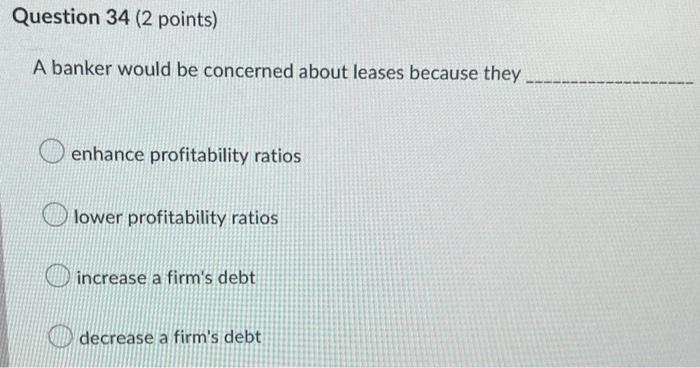  Question 34 (2 points) A banker would be concerned about leases
