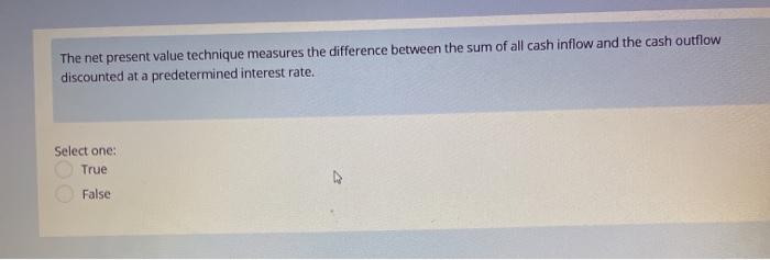  The net present value technique measures the difference between the sum