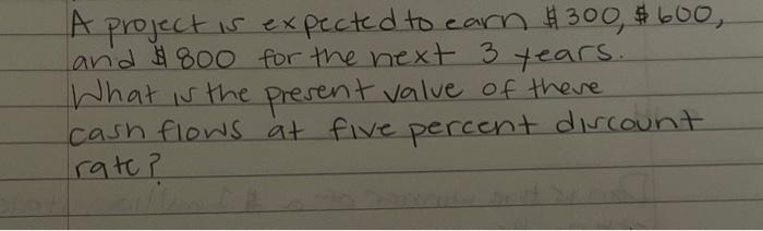 please show all work A project is expected to earn $300, $600,