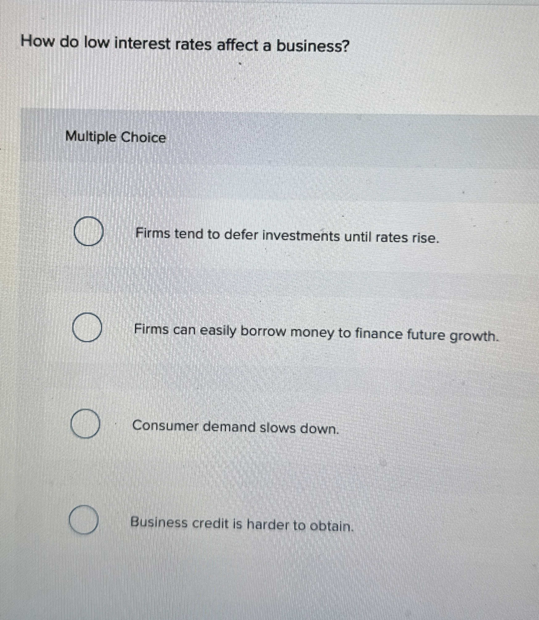  How do low interest rates affect a business? Multiple Choice Firms