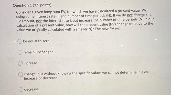  Question 1 (3.5 points) Consider a given lump sum FV, for