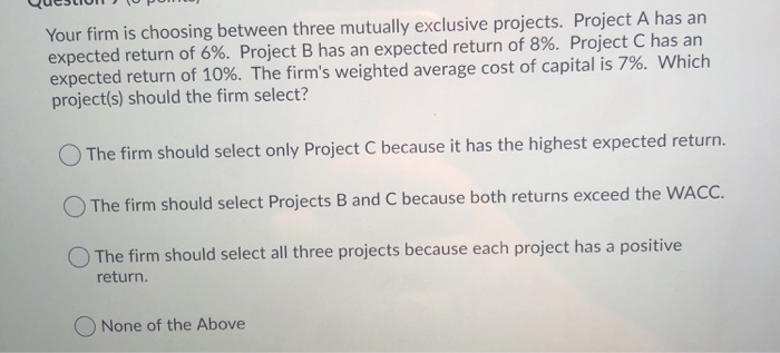  Your firm is choosing between three mutually exclusive projects. Project A