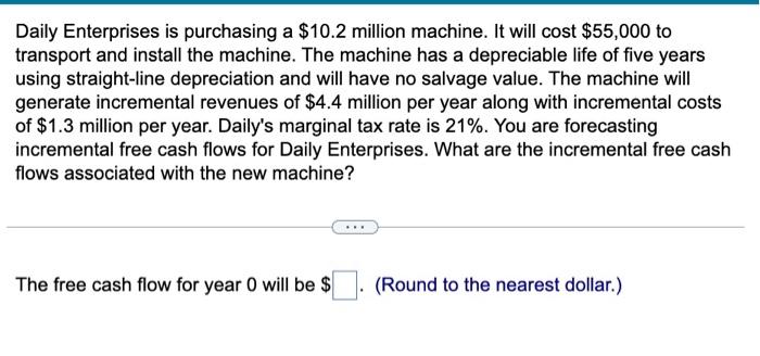  Daily Enterprises is purchasing a $10.2 million machine. It will cost