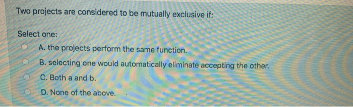  Two projects are considered to be mutually exclusive if: Select one: