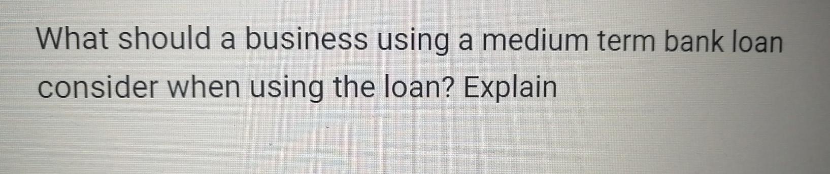  What should a business using a medium term bank loan consider