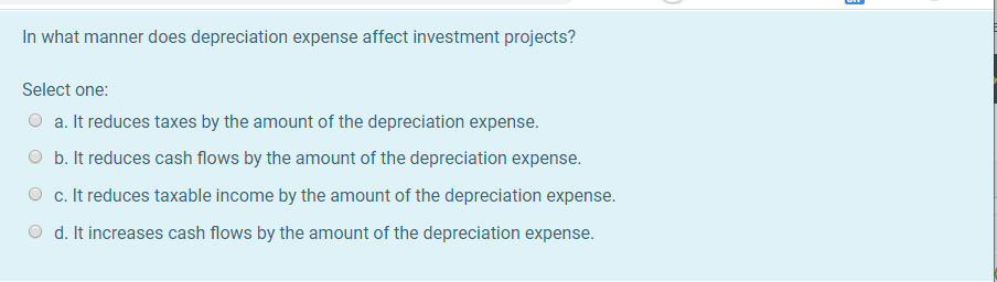  In what manner does depreciation expense affect investment projects? Select one: