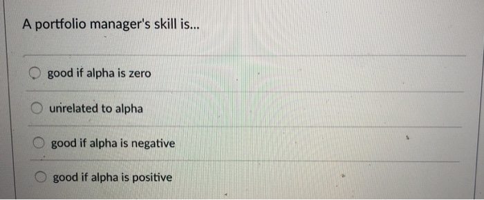  A portfolio manager's skill is... O good if alpha is zero