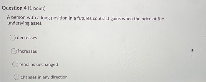  Question 4 (1 point) A person with a long position in