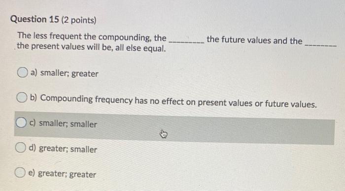  Question 15 (2 points) The less frequent the compounding, the the
