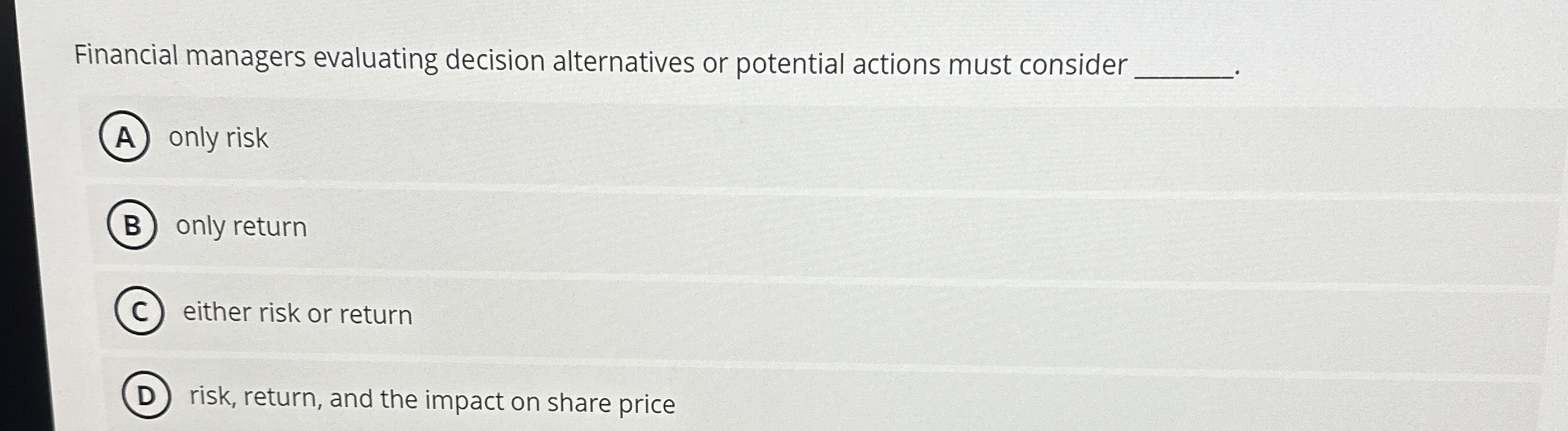  Financial managers evaluating decision alternatives or potential actions must consider only